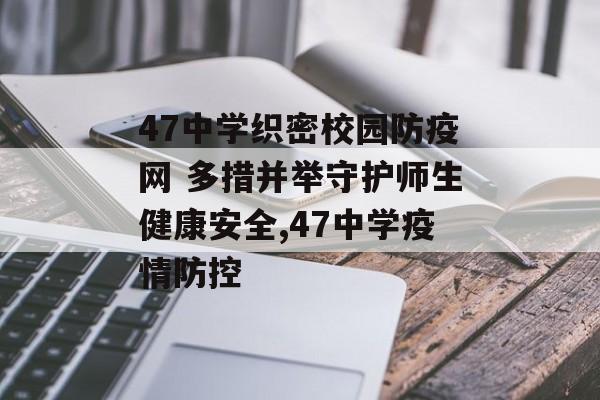 47中学织密校园防疫网 多措并举守护师生健康安全,47中学疫情防控