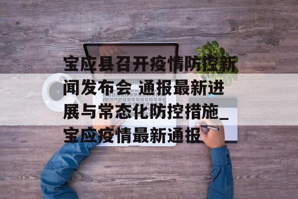 宝应县召开疫情防控新闻发布会 通报最新进展与常态化防控措施_宝应疫情最新通报