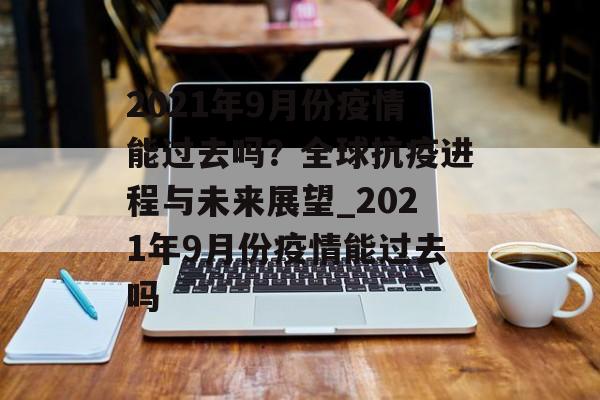 2021年9月份疫情能过去吗？全球抗疫进程与未来展望_2021年9月份疫情能过去吗