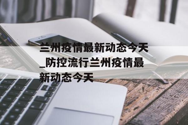 兰州疫情最新动态今天_防控流行兰州疫情最新动态今天