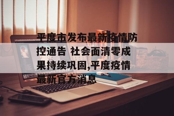 平度市发布最新疫情防控通告 社会面清零成果持续巩固,平度疫情最新官方消息
