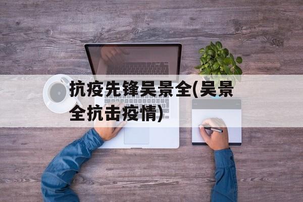 抗疫先锋吴景全(吴景全抗击疫情)