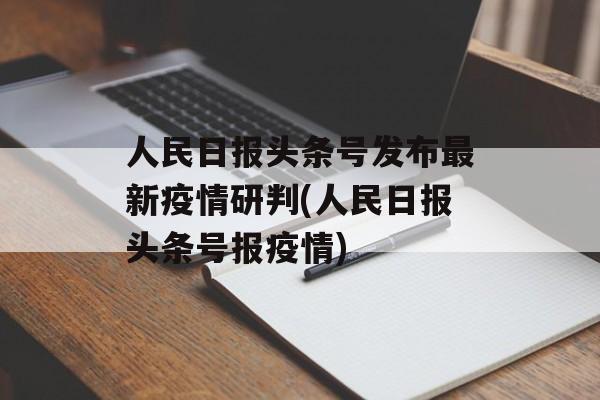 人民日报头条号发布最新疫情研判(人民日报头条号报疫情)