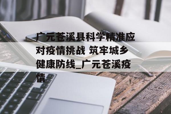 广元苍溪县科学精准应对疫情挑战 筑牢城乡健康防线_广元苍溪疫情