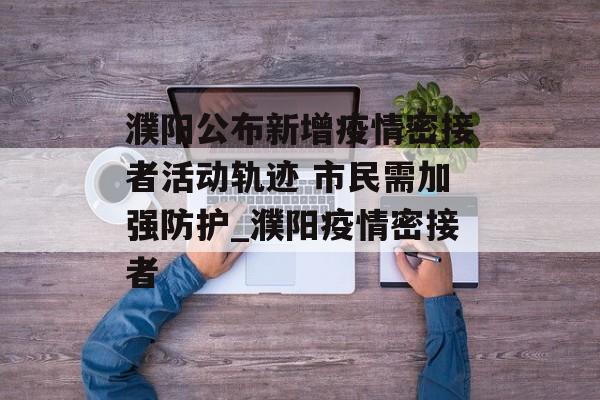 濮阳公布新增疫情密接者活动轨迹 市民需加强防护_濮阳疫情密接者