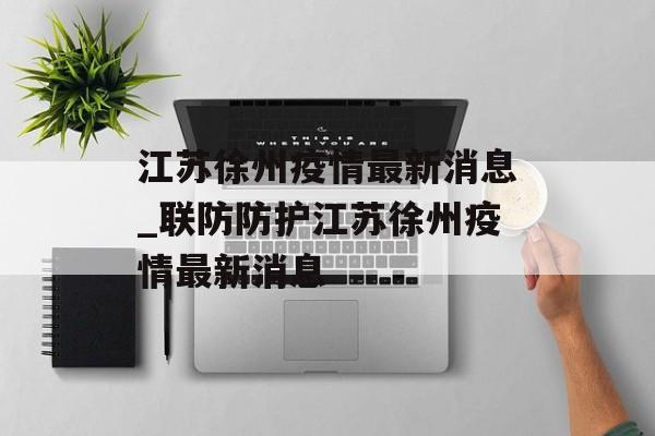 江苏徐州疫情最新消息_联防防护江苏徐州疫情最新消息