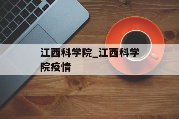 江西科学院_江西科学院疫情