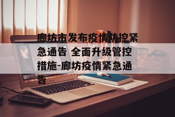 廊坊市发布疫情防控紧急通告 全面升级管控措施-廊坊疫情紧急通告