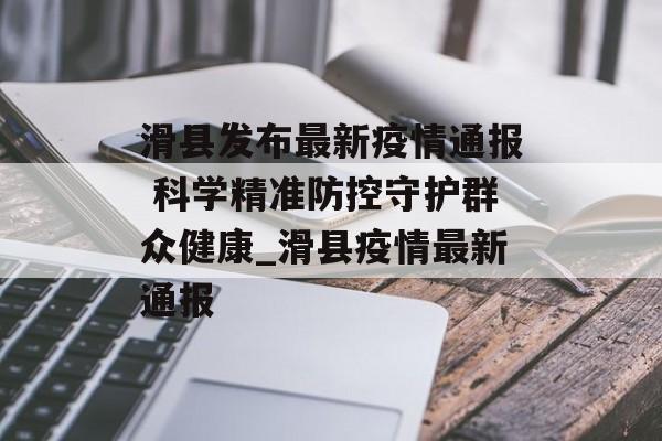 滑县发布最新疫情通报 科学精准防控守护群众健康_滑县疫情最新通报