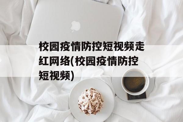 校园疫情防控短视频走红网络(校园疫情防控短视频)