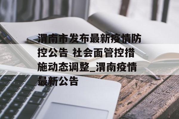 渭南市发布最新疫情防控公告 社会面管控措施动态调整_渭南疫情最新公告