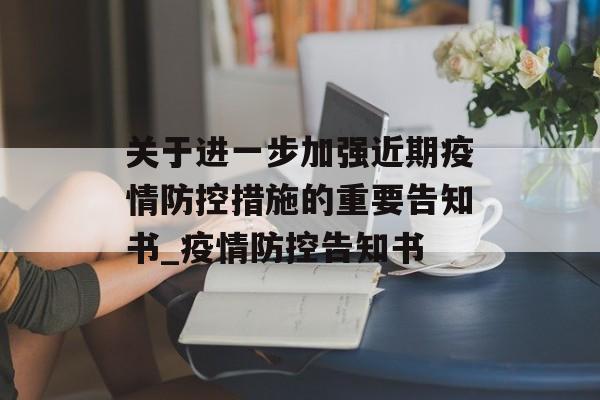 关于进一步加强近期疫情防控措施的重要告知书_疫情防控告知书