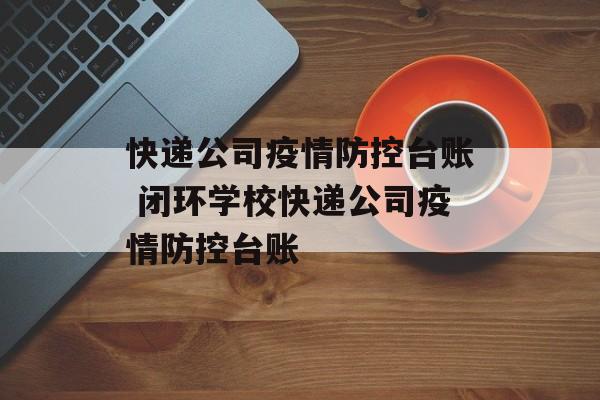 快递公司疫情防控台账 闭环学校快递公司疫情防控台账
