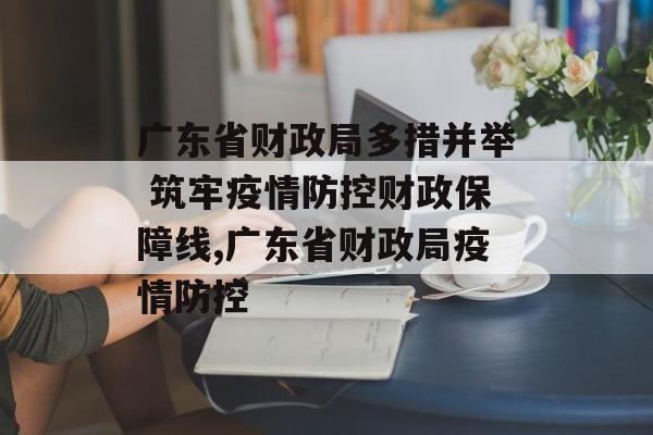 广东省财政局多措并举 筑牢疫情防控财政保障线,广东省财政局疫情防控