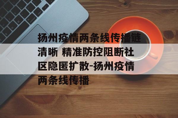 扬州疫情两条线传播链清晰 精准防控阻断社区隐匿扩散-扬州疫情两条线传播