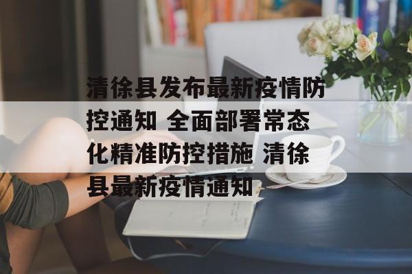 清徐县发布最新疫情防控通知 全面部署常态化精准防控措施 清徐县最新疫情通知