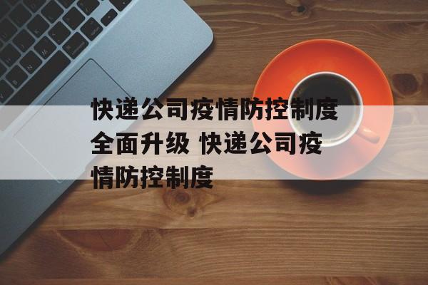 快递公司疫情防控制度全面升级 快递公司疫情防控制度