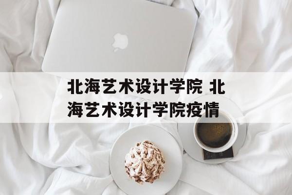 北海艺术设计学院 北海艺术设计学院疫情