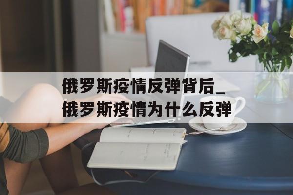 俄罗斯疫情反弹背后_俄罗斯疫情为什么反弹