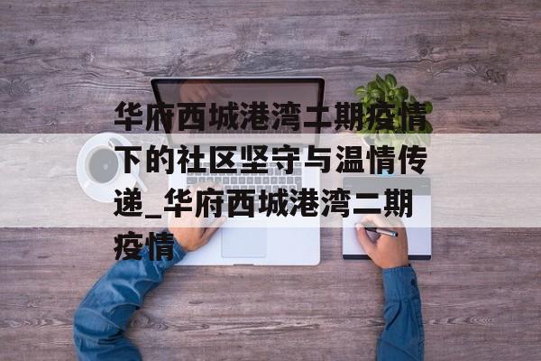 华府西城港湾二期疫情下的社区坚守与温情传递_华府西城港湾二期疫情