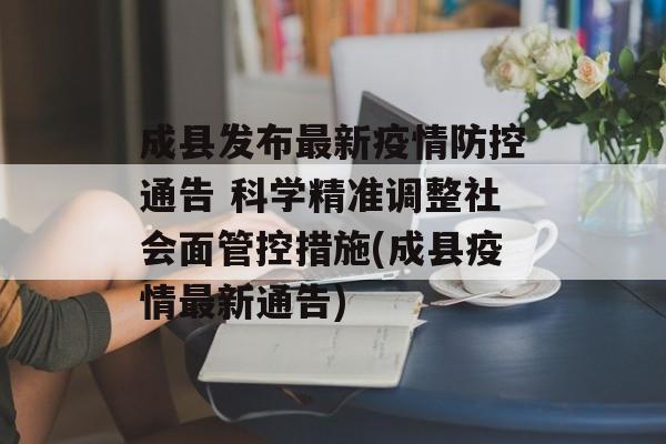 成县发布最新疫情防控通告 科学精准调整社会面管控措施(成县疫情最新通告)