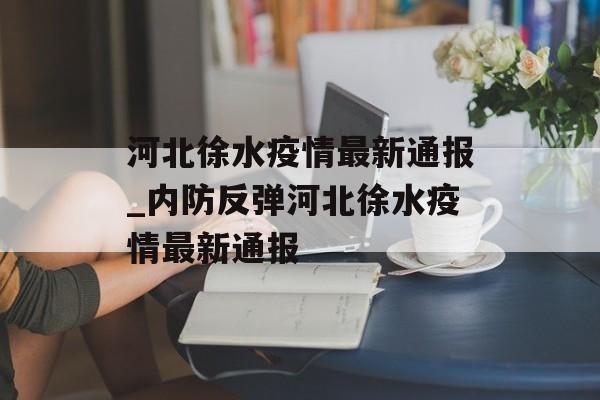 河北徐水疫情最新通报_内防反弹河北徐水疫情最新通报