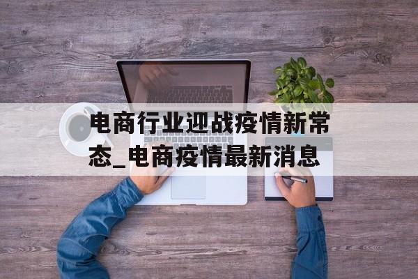 电商行业迎战疫情新常态_电商疫情最新消息