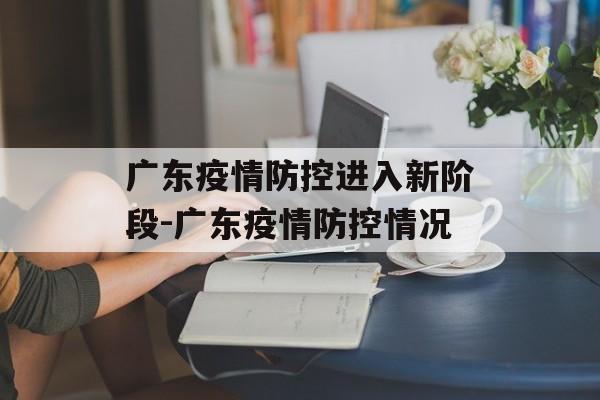 广东疫情防控进入新阶段-广东疫情防控情况