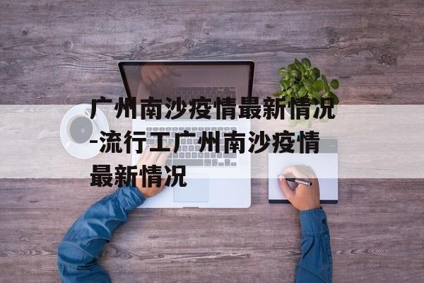 广州南沙疫情最新情况-流行工广州南沙疫情最新情况